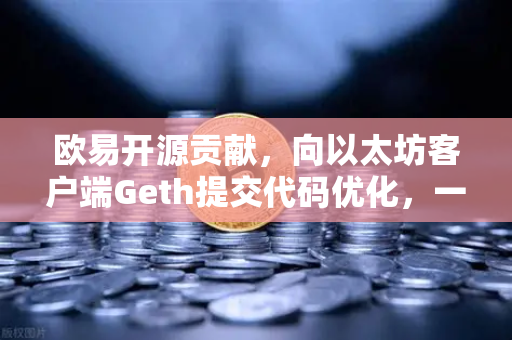 欧易开源贡献，向以太坊客户端Geth提交代码优化，一场技术信仰的双向奔赴