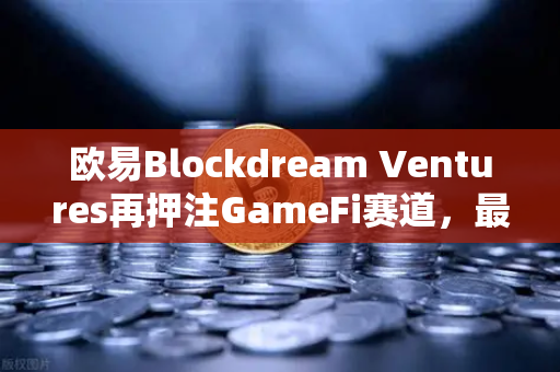 欧易Blockdream Ventures再押注GameFi赛道，最新参投项目路演引爆加密生态新叙事