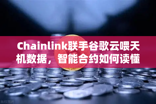 Chainlink联手谷歌云喂天机数据，智能合约如何读懂天气密码？