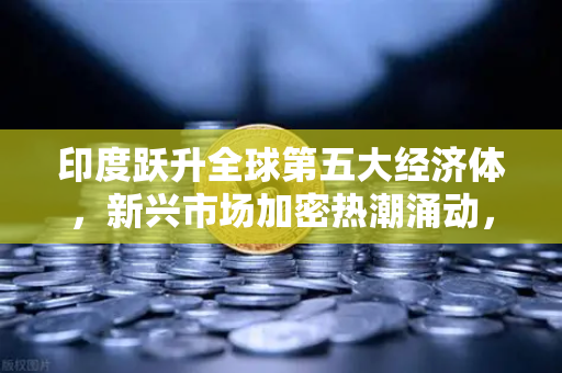 印度跃升全球第五大经济体,新兴市场加密热潮涌动,欧易交易所如何抢占先机?-第1张图片-欧易交易所 印度跃升全球第五大经济体,新兴市场加密热潮涌动,欧易交易所如何抢占先机?-第1张图片-欧易交易所