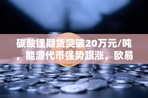 碳酸锂期货突破20万元/吨，能源代币强势跟涨，欧易交易所深度解读