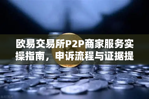 欧易交易所P2P商家服务实操指南，申诉流程与证据提交全解析