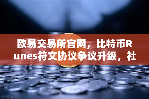 欧易交易所官网，比特币Runes符文协议争议升级，社区分叉提案成焦点