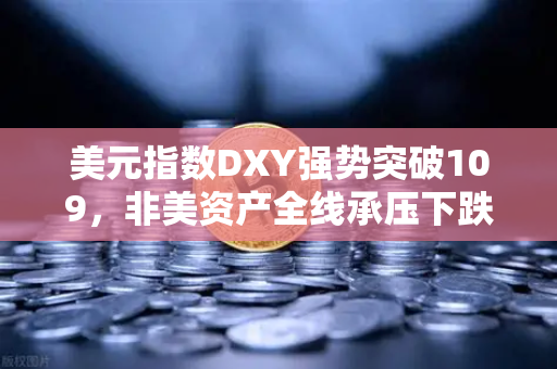 美元指数DXY强势突破109，非美资产全线承压下跌，全球市场风向骤变
