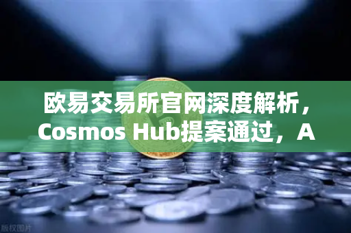 欧易交易所官网深度解析，Cosmos Hub提案通过，ATOM通胀率调整为7%的全面影响