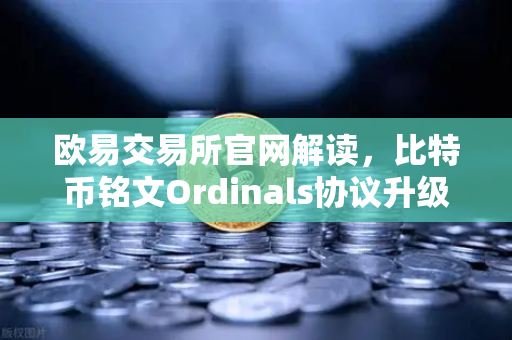 欧易交易所官网解读，比特币铭文Ordinals协议升级，BRC-20转账效率飙升50%
