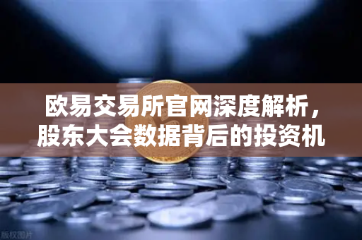 欧易交易所官网深度解析,股东大会数据背后的投资机会与操作指南-第1张图片-欧易交易所 欧易交易所官网深度解析,股东大会数据背后的投资机会与操作指南-第1张图片-欧易交易所