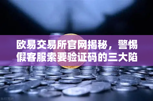 欧易交易所官网揭秘,警惕假客服索要验证码的三大陷阱-第1张图片-欧易交易所 欧易交易所官网揭秘,警惕假客服索要验证码的三大陷阱-第1张图片-欧易交易所