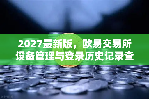 2027最新版，欧易交易所设备管理与登录历史记录查询终极指南