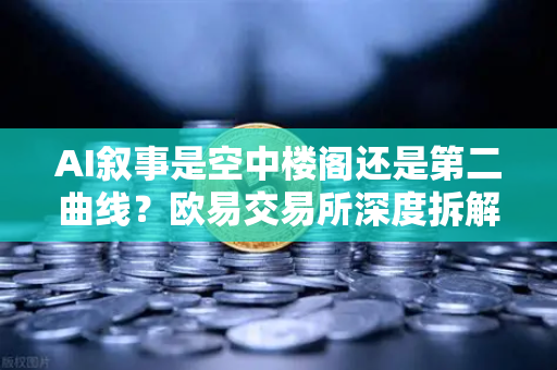AI叙事是空中楼阁还是第二曲线？欧易交易所深度拆解加密AI赛道，泡沫尖叫与黄金脉络并存