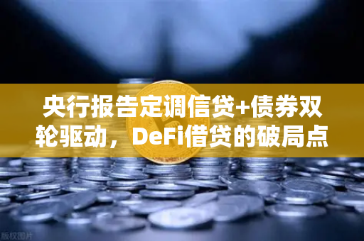 央行报告定调信贷+债券双轮驱动，DeFi借贷的破局点藏在这里？