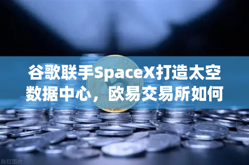 谷歌联手SpaceX打造太空数据中心，欧易交易所如何看待Web3与卫星通信的深度融合？-第1张图片-欧易交易所