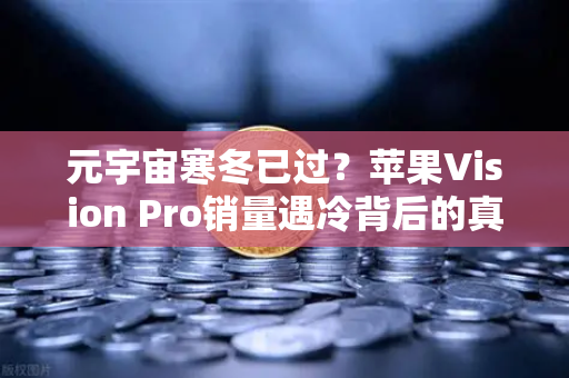 元宇宙寒冬已过？苹果Vision Pro销量遇冷背后的真相与行业新拐点-第1张图片-欧易交易所