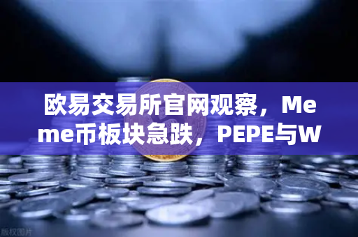 欧易交易所官网观察，Meme币板块急跌，PEPE与WIF跌幅超大盘50%市场情绪转向？