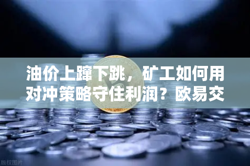 油价上蹿下跳，矿工如何用对冲策略守住利润？欧易交易所实操指南-第1张图片-欧易交易所