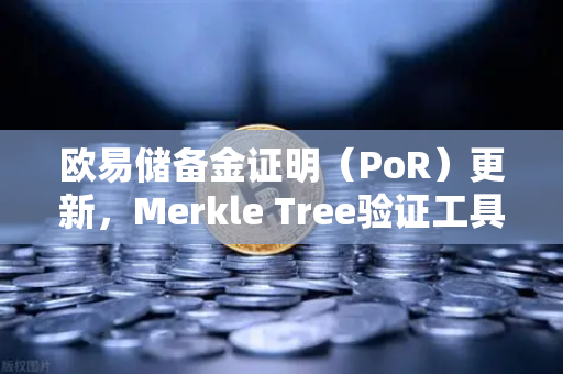 欧易储备金证明（PoR）更新，Merkle Tree验证工具上线，资产透明度再升级