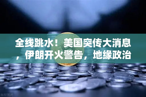 全线跳水！美国突传大消息，伊朗开火警告，地缘政治风暴下你的资产配置该何去何从？