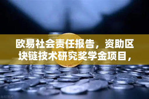 欧易社会责任报告，资助区块链技术研究奖学金项目，为行业未来造血