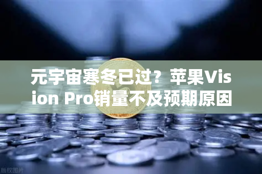 元宇宙寒冬已过?苹果Vision Pro销量不及预期原因分析-第1张图片-欧易交易所 元宇宙寒冬已过?苹果Vision Pro销量不及预期原因分析-第1张图片-欧易交易所