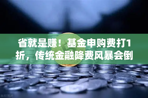 省就是赚！基金申购费打1折，传统金融降费风暴会倒逼交易所Gas费降价吗？