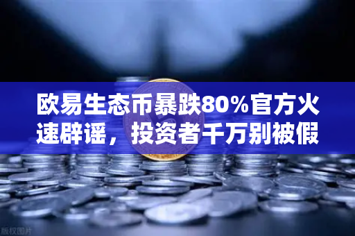 欧易生态币暴跌80%官方火速辟谣，投资者千万别被假消息带偏节奏！
