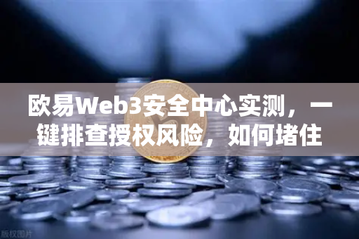 欧易Web3安全中心实测，一键排查授权风险，如何堵住恶意合约的后门？