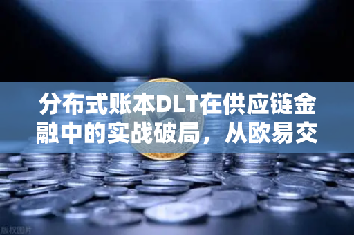 分布式账本DLT在供应链金融中的实战破局,从欧易交易所生态看透明化革命-第1张图片-欧易交易所 分布式账本DLT在供应链金融中的实战破局,从欧易交易所生态看透明化革命-第1张图片-欧易交易所