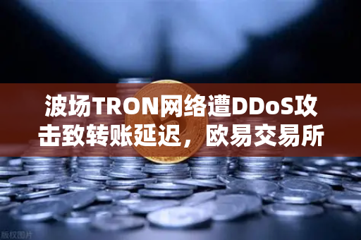 波场TRON网络遭DDoS攻击致转账延迟，欧易交易所用户如何应对？