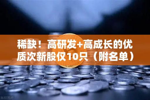 稀缺！高研发+高成长的优质次新股仅10只（附名单）含区块链技术服务商