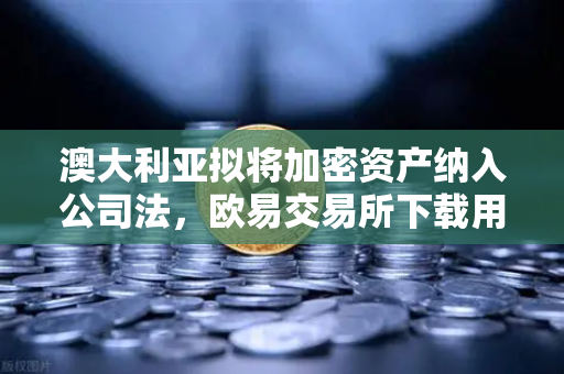 澳大利亚拟将加密资产纳入公司法，欧易交易所下载用户需关注哪些变化？