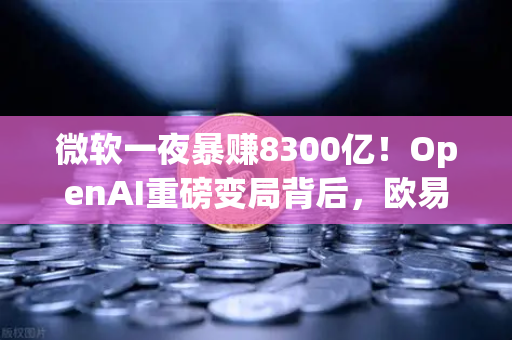微软一夜暴赚8300亿！OpenAI重磅变局背后，欧易交易所下载成财富新风口？