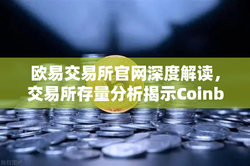 欧易交易所官网深度解读,交易所存量分析揭示Coinbase机构托管量逆势增长,长线信心犹在-第1张图片-欧易交易所 欧易交易所官网深度解读,交易所存量分析揭示Coinbase机构托管量逆势增长,长线信心犹在-第1张图片-欧易交易所