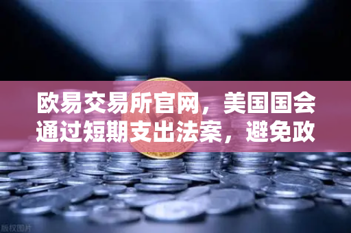 欧易交易所官网,美国国会通过短期支出法案,避免政府停摆危机,资本市场短期迎喘息-第1张图片-欧易交易所 欧易交易所官网,美国国会通过短期支出法案,避免政府停摆危机,资本市场短期迎喘息-第1张图片-欧易交易所