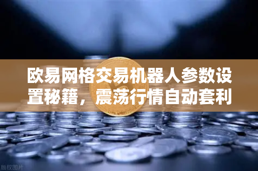 欧易网格交易机器人参数设置秘籍，震荡行情自动套利-第1张图片-欧易交易所