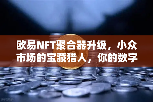 欧易NFT聚合器升级,小众市场的宝藏猎人,你的数字藏品火眼金睛-第1张图片-欧易交易所 欧易NFT聚合器升级,小众市场的宝藏猎人,你的数字藏品火眼金睛-第1张图片-欧易交易所
