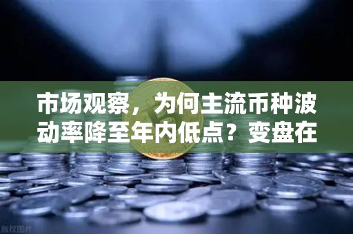 市场观察，为何主流币种波动率降至年内低点？变盘在即