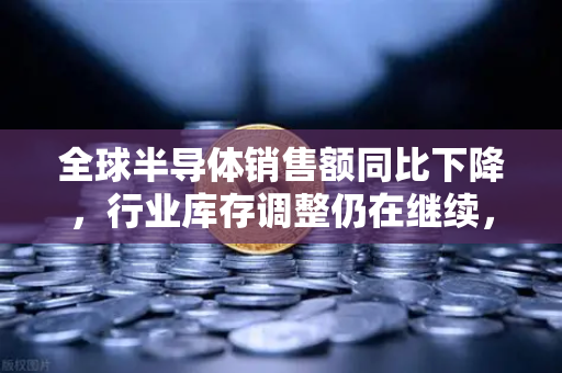 全球半导体销售额同比下降,行业库存调整仍在继续,欧易交易所官网深度解析市场变局-第1张图片-欧易交易所 全球半导体销售额同比下降,行业库存调整仍在继续,欧易交易所官网深度解析市场变局-第1张图片-欧易交易所