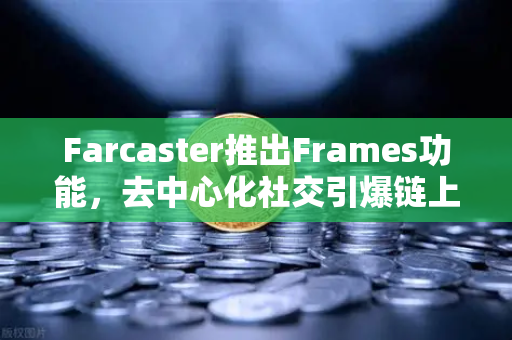 Farcaster推出Frames功能，去中心化社交引爆链上互动新浪潮-第1张图片-欧易交易所