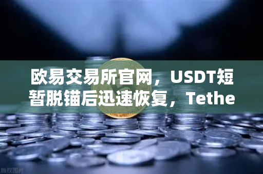 欧易交易所官网,USDT短暂脱锚后迅速恢复,Tether储备金审计报告释放哪些信号?-第1张图片-欧易交易所 欧易交易所官网,USDT短暂脱锚后迅速恢复,Tether储备金审计报告释放哪些信号?-第1张图片-欧易交易所