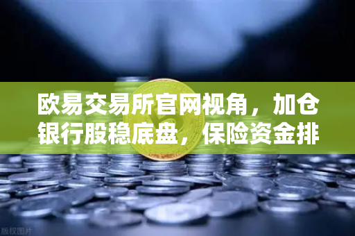欧易交易所官网视角,加仓银行股稳底盘,保险资金排兵布阵策略出炉-第1张图片-欧易交易所 欧易交易所官网视角,加仓银行股稳底盘,保险资金排兵布阵策略出炉-第1张图片-欧易交易所