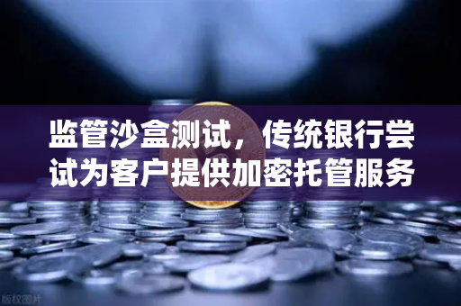 监管沙盒测试,传统银行尝试为客户提供加密托管服务,欧易交易所官网迎来新变局-第1张图片-欧易交易所 监管沙盒测试,传统银行尝试为客户提供加密托管服务,欧易交易所官网迎来新变局-第1张图片-欧易交易所