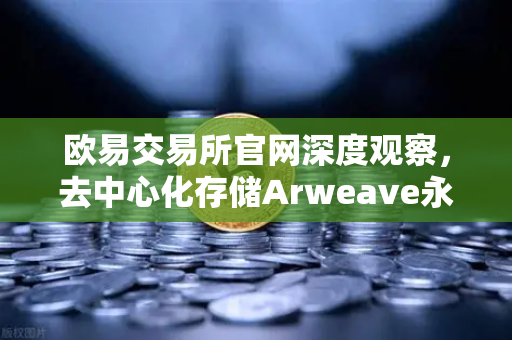 欧易交易所官网深度观察，去中心化存储Arweave永久存储成本降低，档案级应用迎来爆发潮-第1张图片-欧易交易所