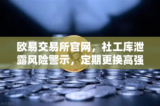 欧易交易所官网，社工库泄露风险警示，定期更换高强度密码刻不容缓-第1张图片-欧易交易所