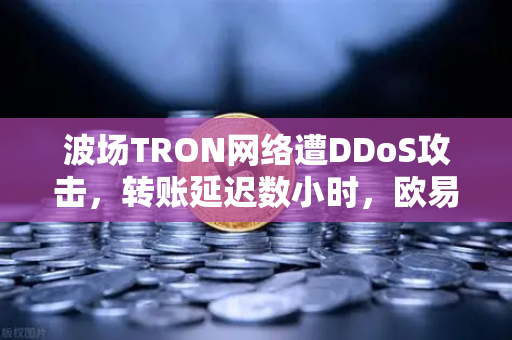 波场TRON网络遭DDoS攻击,转账延迟数小时,欧易交易所用户如何应对?-第1张图片-欧易交易所 波场TRON网络遭DDoS攻击,转账延迟数小时,欧易交易所用户如何应对?-第1张图片-欧易交易所