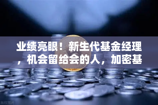 业绩亮眼!新生代基金经理,机会留给会的人,加密基金表现如何-第1张图片-欧易交易所 业绩亮眼!新生代基金经理,机会留给会的人,加密基金表现如何-第1张图片-欧易交易所