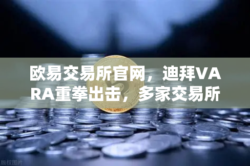 欧易交易所官网，迪拜VARA重拳出击，多家交易所因反洗钱违规遭巨额罚款