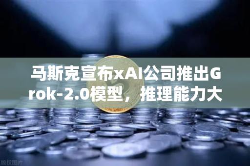 马斯克宣布xAI公司推出Grok-2.0模型,推理能力大幅提升,AI领域迎来新变革-第1张图片-欧易交易所 马斯克宣布xAI公司推出Grok-2.0模型,推理能力大幅提升,AI领域迎来新变革-第1张图片-欧易交易所