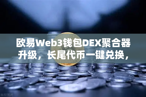欧易Web3钱包DEX聚合器升级,长尾代币一键兑换,开启DeFi新纪元-第1张图片-欧易交易所 欧易Web3钱包DEX聚合器升级,长尾代币一键兑换,开启DeFi新纪元-第1张图片-欧易交易所