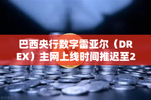巴西央行数字雷亚尔（DREX）主网上线时间推迟至2027年，背后原因与市场影响全解析