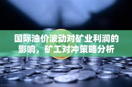国际油价波动对矿业利润的影响,矿工对冲策略分析-第1张图片-欧易交易所 国际油价波动对矿业利润的影响,矿工对冲策略分析-第1张图片-欧易交易所